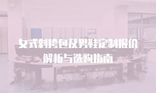 女式斜挎包及男鞋定制报价解析与选购指南
