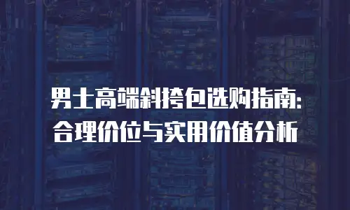 男士高端斜挎包选购指南：合理价位与实用价值分析