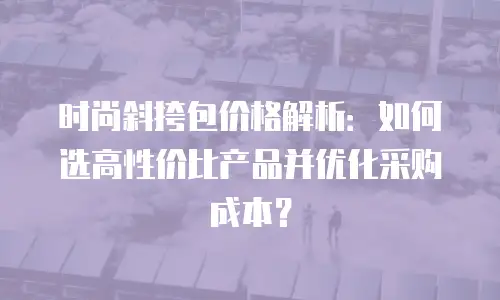 时尚斜挎包价格解析：如何选高性价比产品并优化采购成本？
