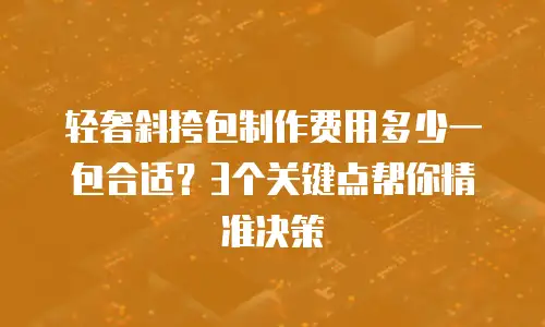 轻奢斜挎包制作费用多少一包合适？3个关键点帮你精准决策