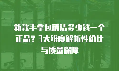 新款手拿包清洁多少钱一个正品？3大维度解析性价比与质量保障
