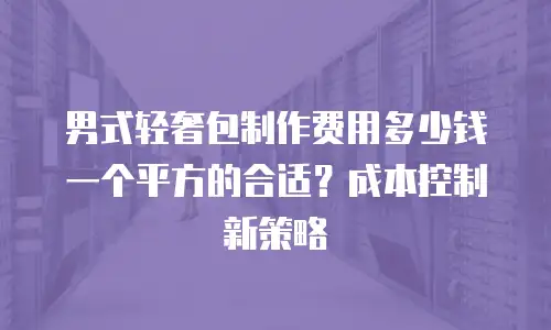 男式轻奢包制作费用多少钱一个平方的合适？成本控制新策略