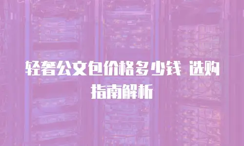 轻奢公文包价格多少钱 选购指南解析