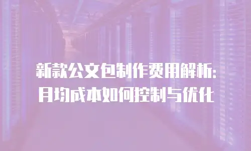 新款公文包制作费用解析：月均成本如何控制与优化