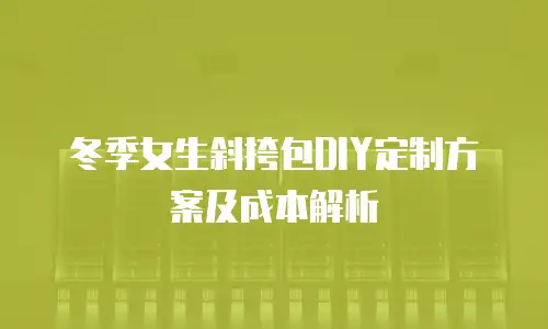 冬季女生斜挎包DIY定制方案及成本解析