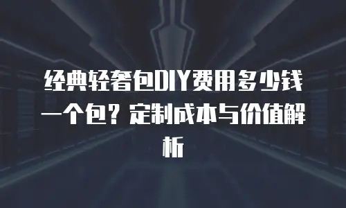 经典轻奢包DIY费用多少钱一个包？定制成本与价值解析