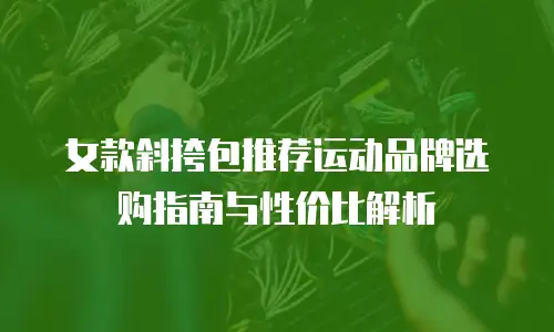 女款斜挎包推荐运动品牌选购指南与性价比解析