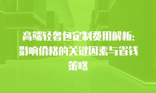 高端轻奢包定制费用解析：影响价格的关键因素与省钱策略