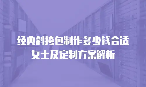 经典斜挎包制作多少钱合适女士及定制方案解析