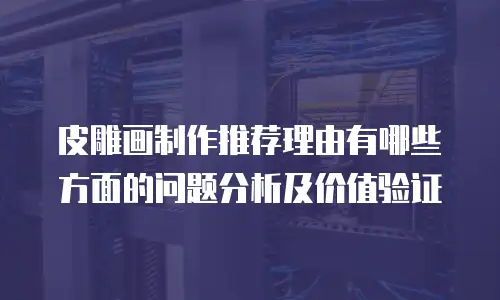 皮雕画制作推荐理由有哪些方面的问题分析及价值验证