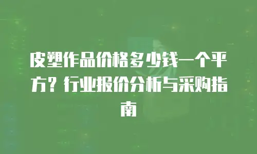 皮塑作品价格多少钱一个平方？行业报价分析与采购指南