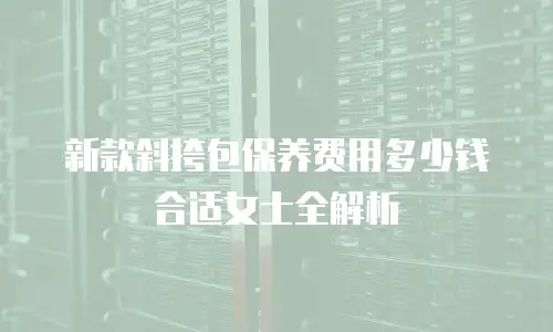 新款斜挎包保养费用多少钱合适女士全解析