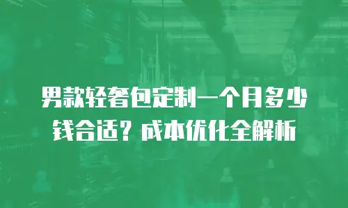 男款轻奢包定制一个月多少钱合适？成本优化全解析