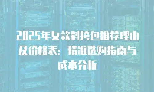 2025年女款斜挎包推荐理由及价格表：精准选购指南与成本分析