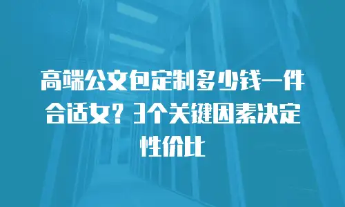 高端公文包定制多少钱一件合适女？3个关键因素决定性价比