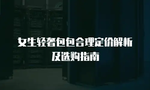 女生轻奢包包合理定价解析及选购指南