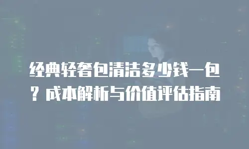 经典轻奢包清洁多少钱一包？成本解析与价值评估指南