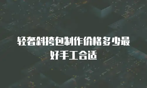 轻奢斜挎包制作价格多少最好手工合适