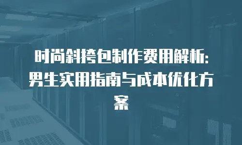 时尚斜挎包制作费用解析：男生实用指南与成本优化方案