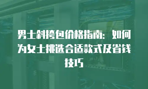 男士斜挎包价格指南：如何为女士挑选合适款式及省钱技巧