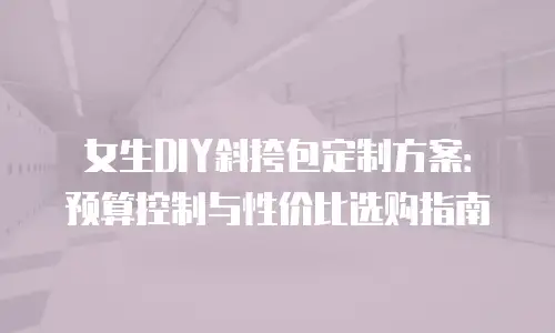 女生DIY斜挎包定制方案：预算控制与性价比选购指南