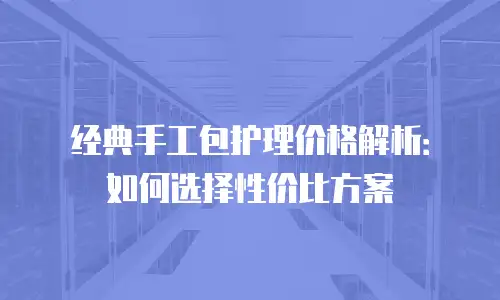 经典手工包护理价格解析：如何选择性价比方案