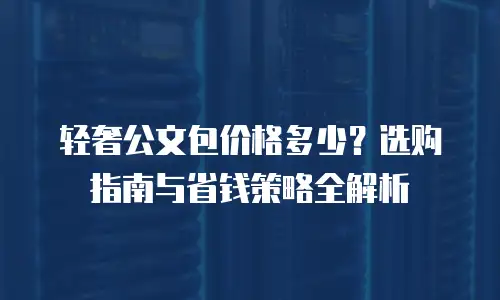 轻奢公文包价格多少？选购指南与省钱策略全解析