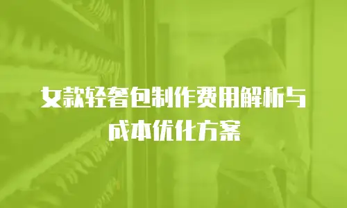 女款轻奢包制作费用解析与成本优化方案