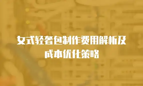 女式轻奢包制作费用解析及成本优化策略
