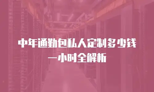 中年通勤包私人定制多少钱一小时全解析
