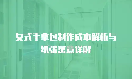 女式手拿包制作成本解析与纸张寓意详解