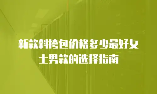 新款斜挎包价格多少最好女士男款的选择指南