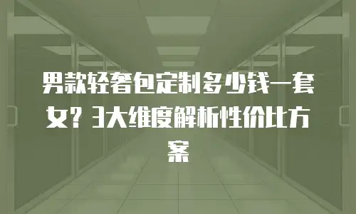 男款轻奢包定制多少钱一套女？3大维度解析性价比方案