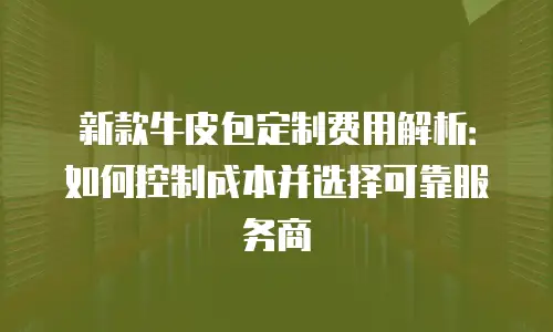 新款牛皮包定制费用解析：如何控制成本并选择可靠服务商