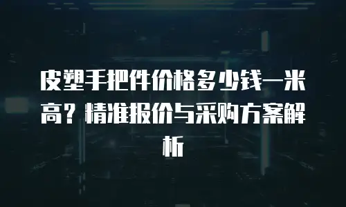 皮塑手把件价格多少钱一米高？精准报价与采购方案解析