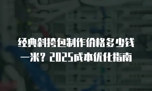 经典斜挎包制作价格多少钱一米？2025成本优化指南