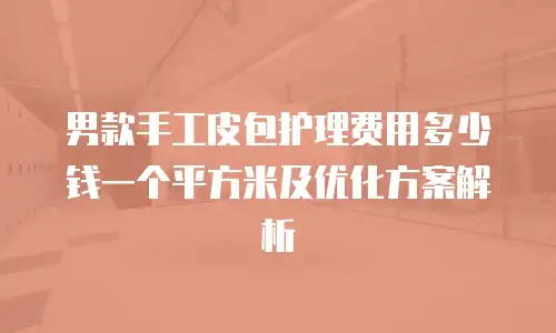 男款手工皮包护理费用多少钱一个平方米及优化方案解析