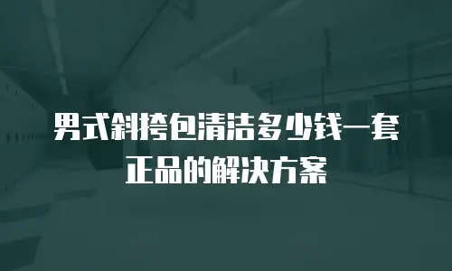 男式斜挎包清洁多少钱一套正品的解决方案