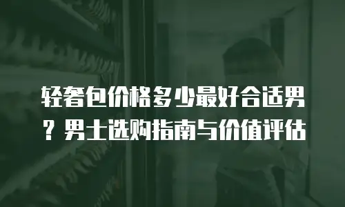 轻奢包价格多少最好合适男？男士选购指南与价值评估