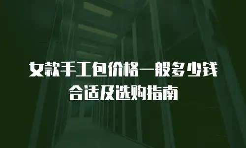 女款手工包价格一般多少钱合适及选购指南