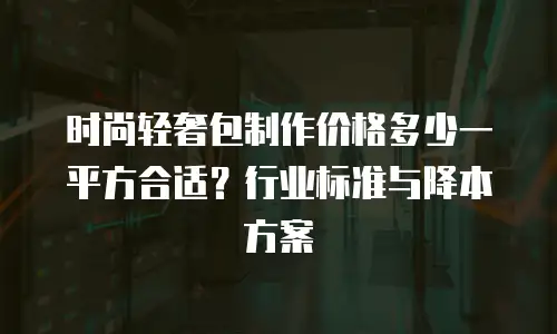 时尚轻奢包制作价格多少一平方合适？行业标准与降本方案