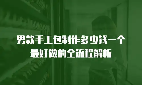 男款手工包制作多少钱一个最好做的全流程解析