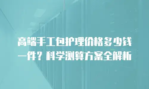 高端手工包护理价格多少钱一件？科学测算方案全解析