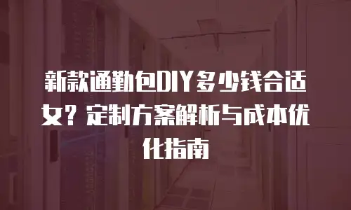 新款通勤包DIY多少钱合适女？定制方案解析与成本优化指南