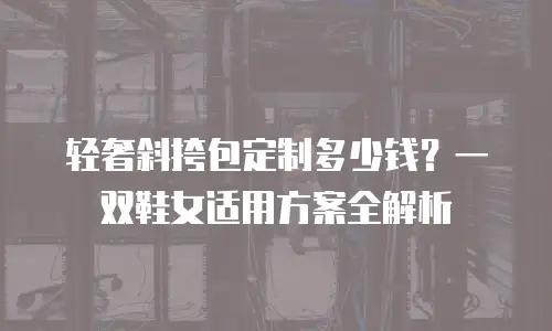轻奢斜挎包定制多少钱？一双鞋女适用方案全解析
