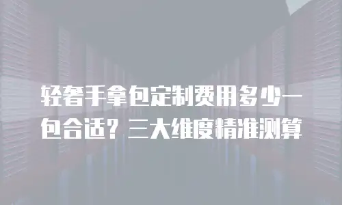 轻奢手拿包定制费用多少一包合适？三大维度精准测算