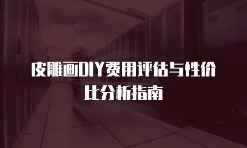 皮雕画DIY费用评估与性价比分析指南