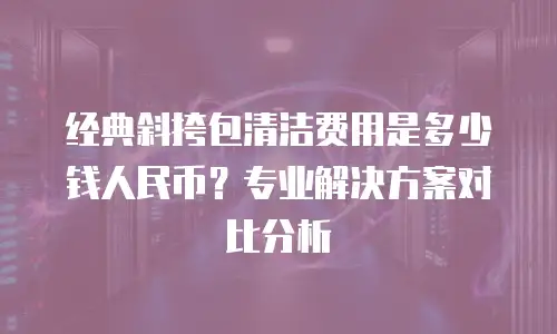 经典斜挎包清洁费用是多少钱人民币？专业解决方案对比分析