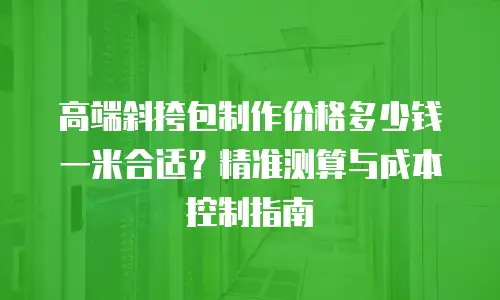 高端斜挎包制作价格多少钱一米合适？精准测算与成本控制指南