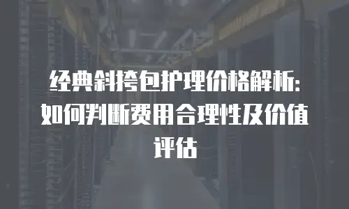 经典斜挎包护理价格解析：如何判断费用合理性及价值评估